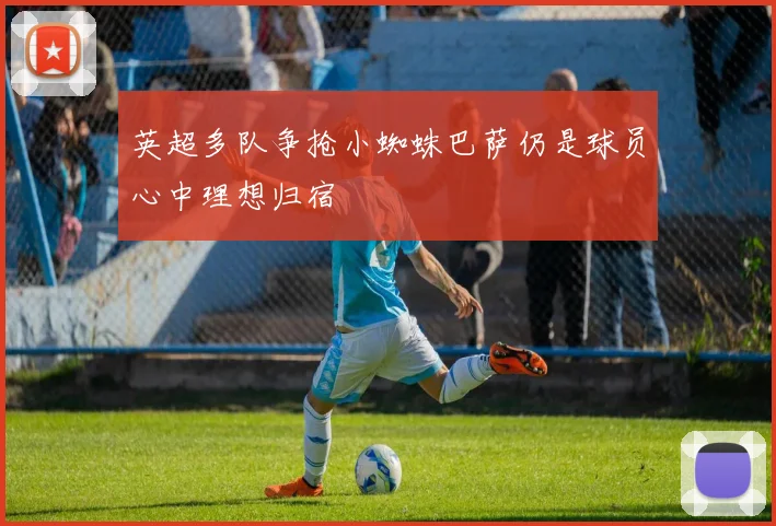 英超多队争抢小蜘蛛巴萨仍是球员心中理想归宿