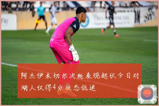 阿杰伊米切尔次轮表现起伏今日对湖人仅得4分状态低迷