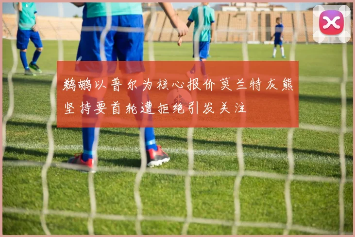 鹈鹕以普尔为核心报价莫兰特灰熊坚持要首轮遭拒绝引发关注