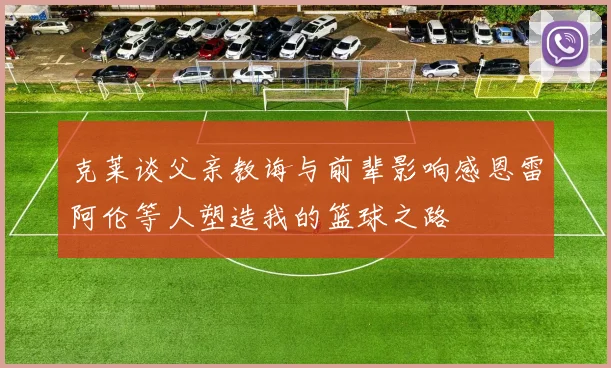 克莱谈父亲教诲与前辈影响感恩雷阿伦等人塑造我的篮球之路