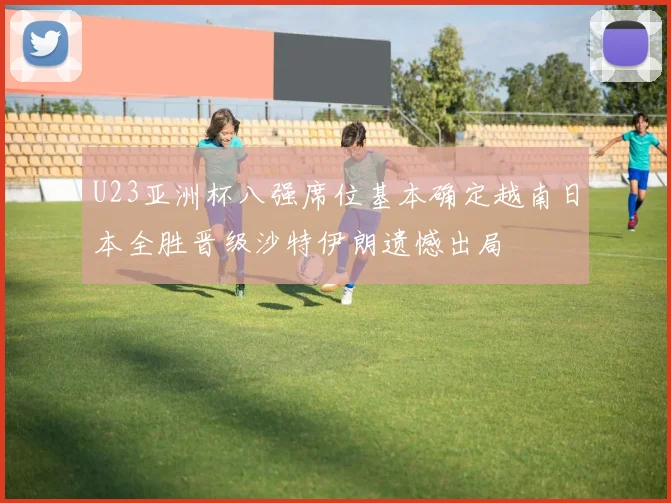 U23亚洲杯八强席位基本确定越南日本全胜晋级沙特伊朗遗憾出局