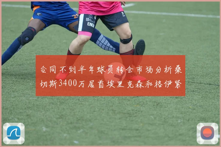 合同不到半年球员转会市场分析桑切斯3400万居首埃里克森和格伊紧随其后