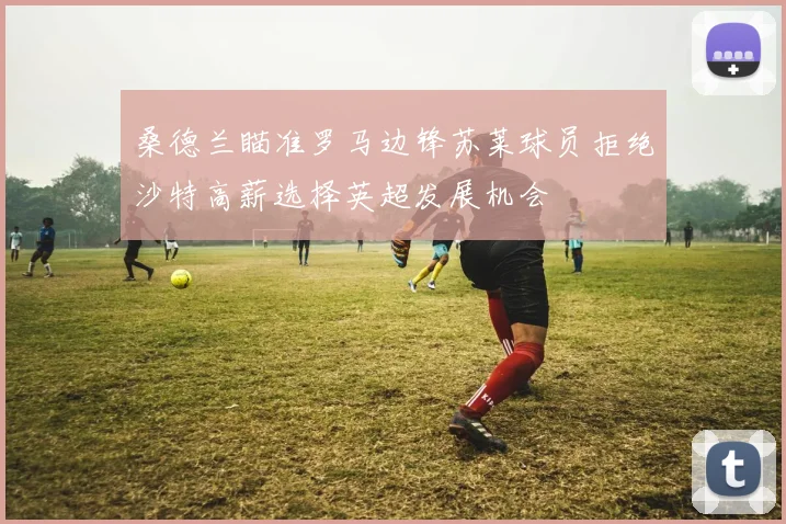 桑德兰瞄准罗马边锋苏莱球员拒绝沙特高薪选择英超发展机会