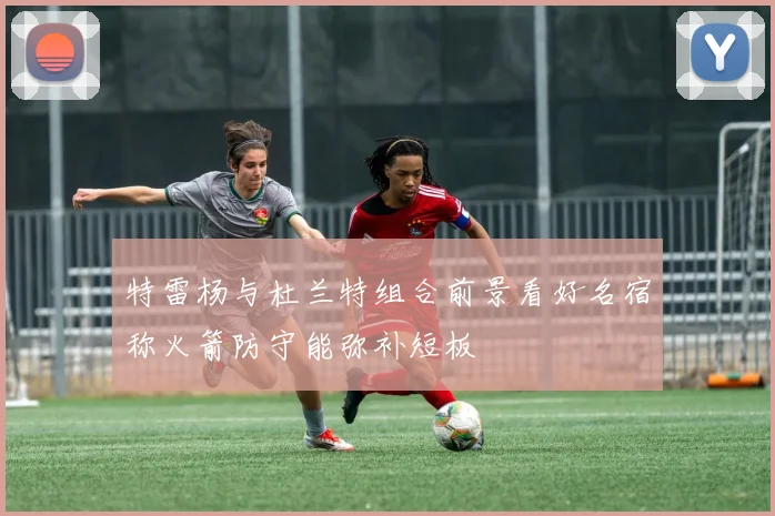 特雷杨与杜兰特组合前景看好名宿称火箭防守能弥补短板
