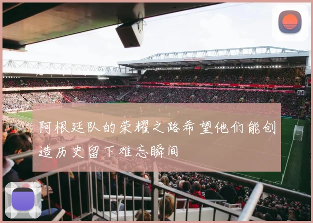 阿根廷队的荣耀之路希望他们能创造历史留下难忘瞬间