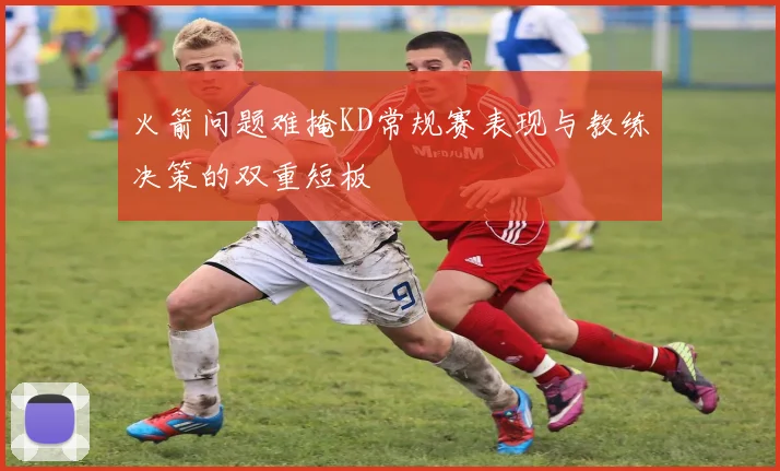火箭问题难掩KD常规赛表现与教练决策的双重短板