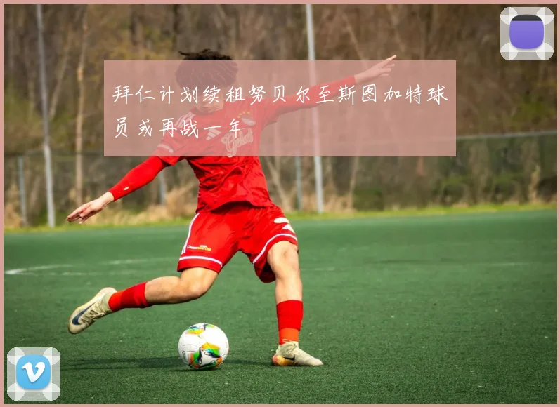 拜仁计划续租努贝尔至斯图加特球员或再战一年