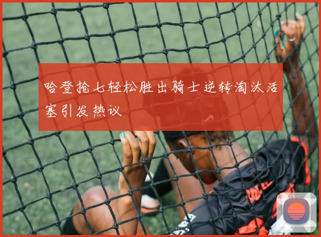 哈登抢七轻松胜出骑士逆转淘汰活塞引发热议