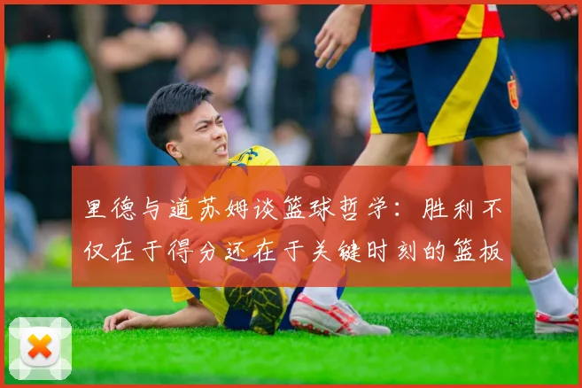 里德与道苏姆谈篮球哲学：胜利不仅在于得分还在于关键时刻的篮板球