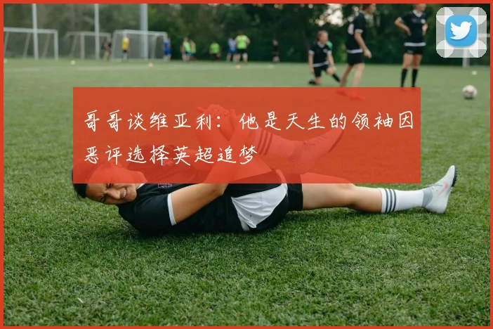 哥哥谈维亚利：他是天生的领袖因恶评选择英超追梦