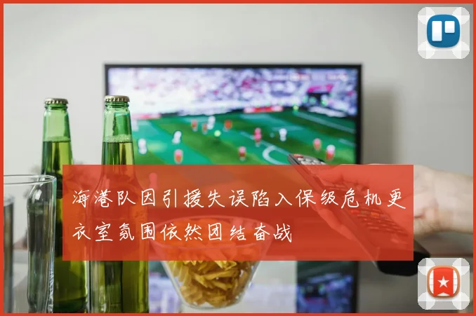 海港队因引援失误陷入保级危机更衣室氛围依然团结奋战