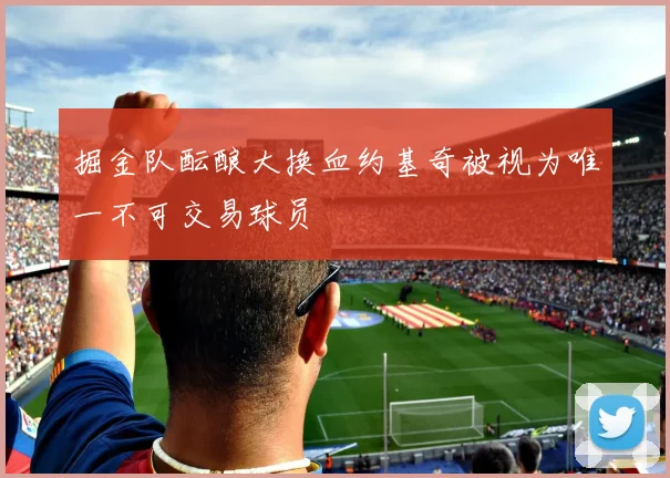 掘金队酝酿大换血约基奇被视为唯一不可交易球员