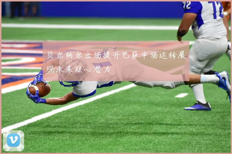 贝尔纳尔出场提升巴萨中场运转展现未来核心潜力