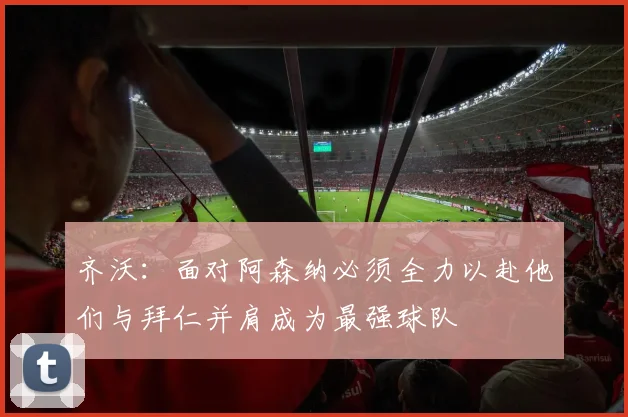齐沃：面对阿森纳必须全力以赴他们与拜仁并肩成为最强球队
