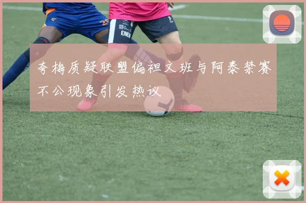 夸梅质疑联盟偏袒文班与阿泰禁赛不公现象引发热议