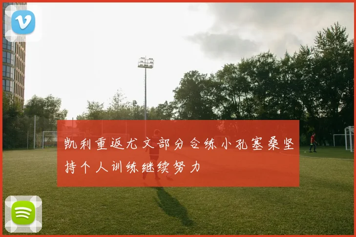 凯利重返尤文部分合练小孔塞桑坚持个人训练继续努力