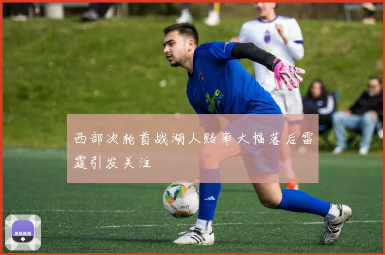 西部次轮首战湖人赔率大幅落后雷霆引发关注
