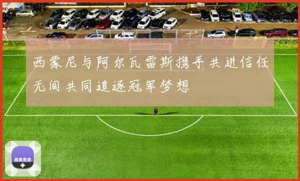 西蒙尼与阿尔瓦雷斯携手共进信任无间共同追逐冠军梦想