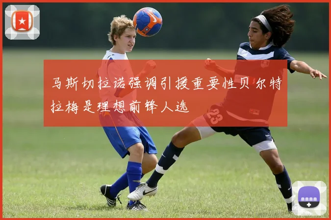 马斯切拉诺强调引援重要性贝尔特拉梅是理想前锋人选