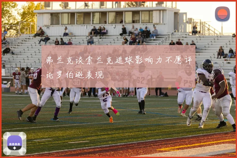 弗兰克谈索兰克进球影响力不愿评论罗伯逊表现