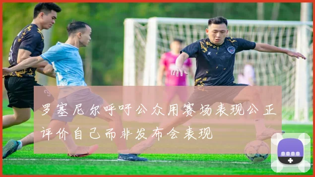 罗塞尼尔呼吁公众用赛场表现公正评价自己而非发布会表现