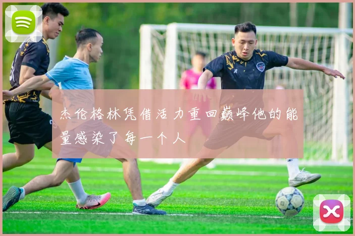 杰伦格林凭借活力重回巅峰他的能量感染了每一个人
