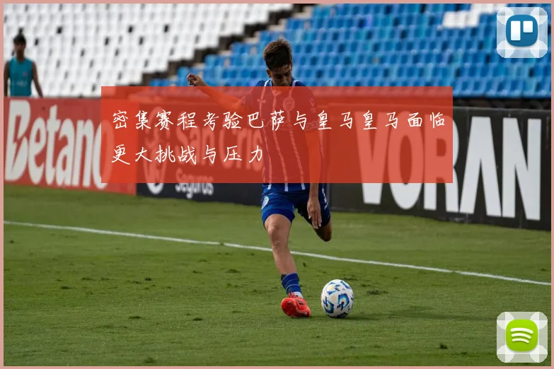 密集赛程考验巴萨与皇马皇马面临更大挑战与压力