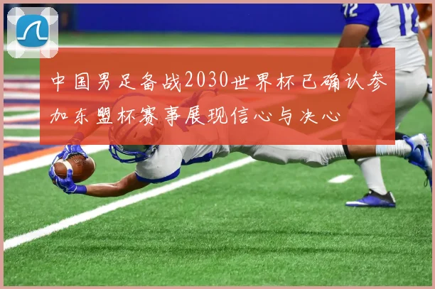 中国男足备战2030世界杯已确认参加东盟杯赛事展现信心与决心