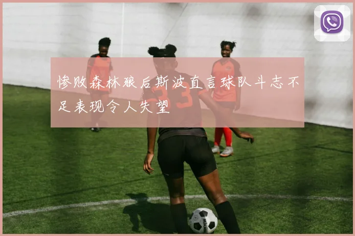 惨败森林狼后斯波直言球队斗志不足表现令人失望