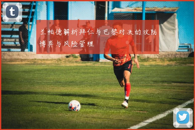 兰帕德解析拜仁与巴黎对决的攻防博弈与风险管理