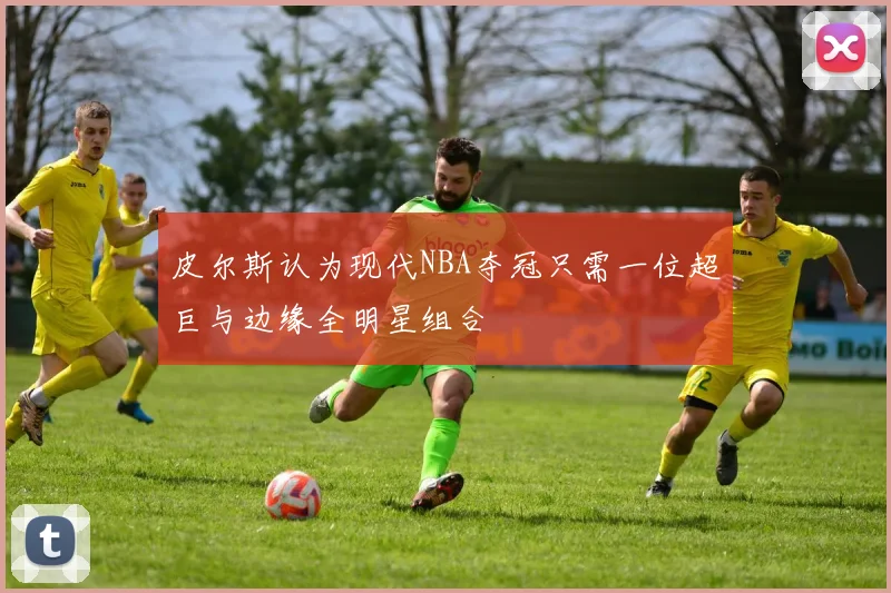 皮尔斯认为现代NBA夺冠只需一位超巨与边缘全明星组合