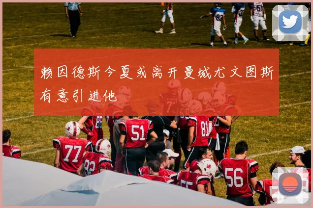 赖因德斯今夏或离开曼城尤文图斯有意引进他